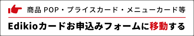 商品POP・プライスカード・メニューカード等Edikioカードお申込みフォームに移動する